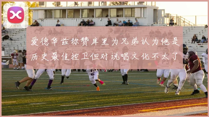 爱德华兹称赞库里为兄弟认为他是历史最佳控卫但对说唱文化不太了解