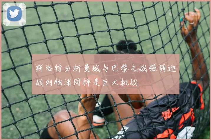 斯洛特分析曼城与巴黎之战强调迎战利物浦同样是巨大挑战