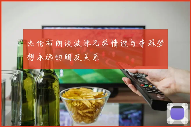 杰伦布朗谈波津兄弟情谊与夺冠梦想永远的朋友关系