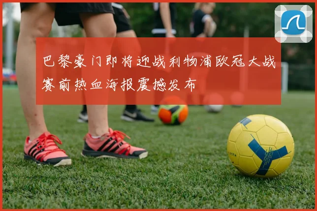 巴黎豪门即将迎战利物浦欧冠大战赛前热血海报震撼发布