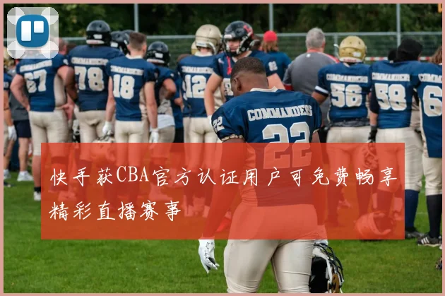 快手获CBA官方认证用户可免费畅享精彩直播赛事