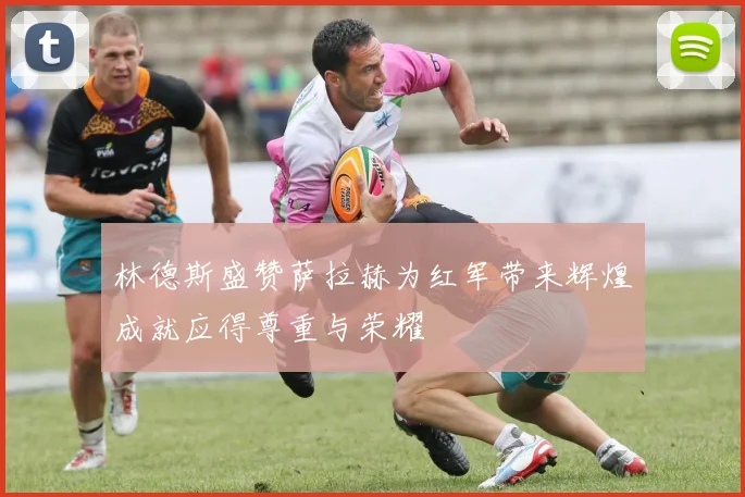 林德斯盛赞萨拉赫为红军带来辉煌成就应得尊重与荣耀