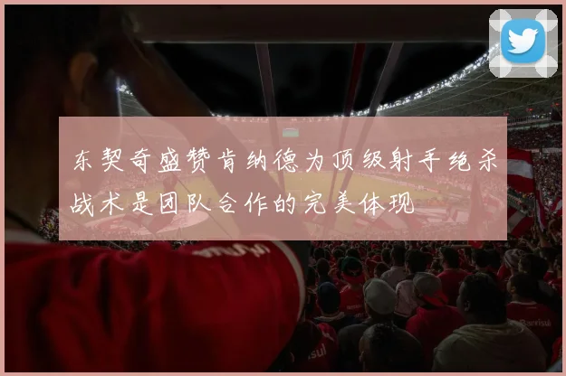 东契奇盛赞肯纳德为顶级射手绝杀战术是团队合作的完美体现
