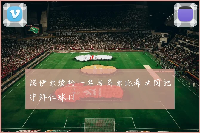 诺伊尔续约一年与乌尔比希共同把守拜仁球门