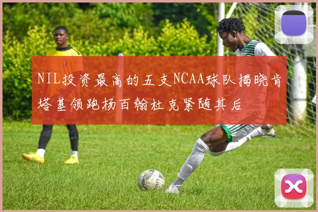 NIL投资最高的五支NCAA球队揭晓肯塔基领跑杨百翰杜克紧随其后