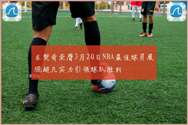 东契奇荣膺3月20日NBA最佳球员展现超凡实力引领球队胜利