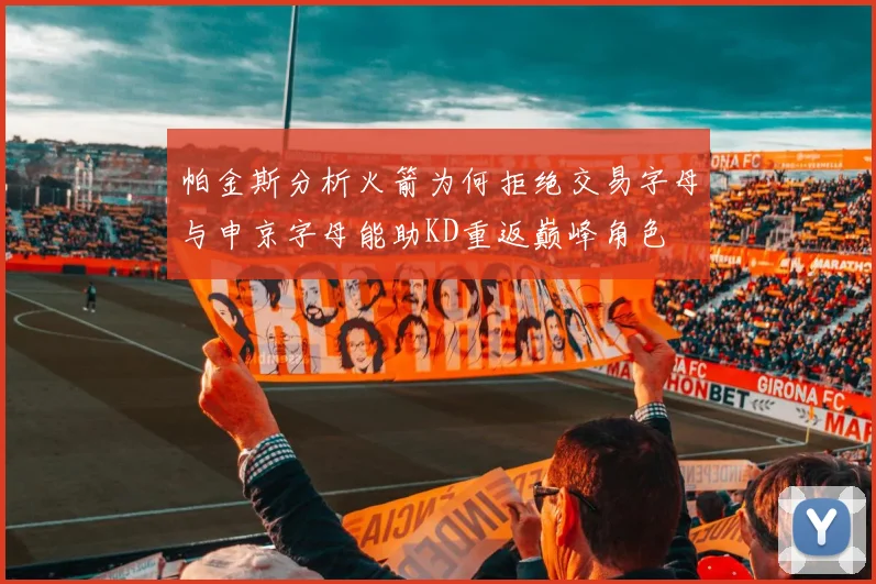 帕金斯分析火箭为何拒绝交易字母与申京字母能助KD重返巅峰角色