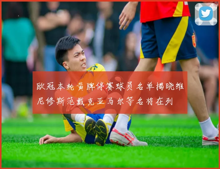欧冠本轮黄牌停赛球员名单揭晓维尼修斯范戴克亚马尔等名将在列