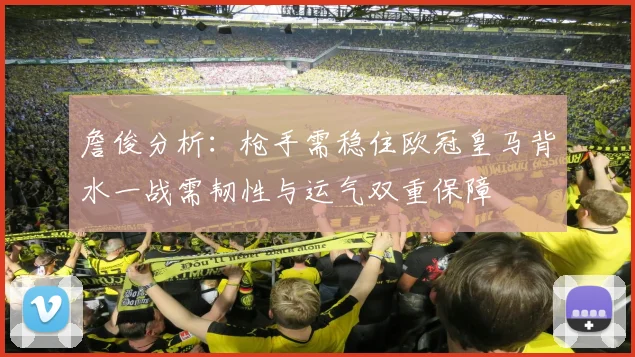 詹俊分析：枪手需稳住欧冠皇马背水一战需韧性与运气双重保障