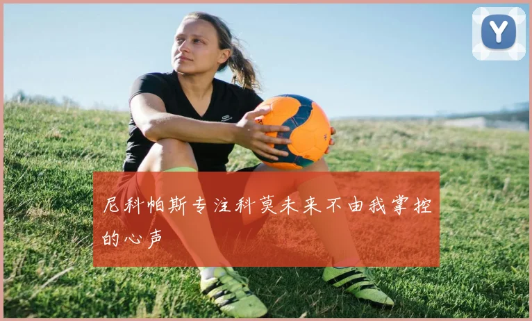 尼科帕斯专注科莫未来不由我掌控的心声